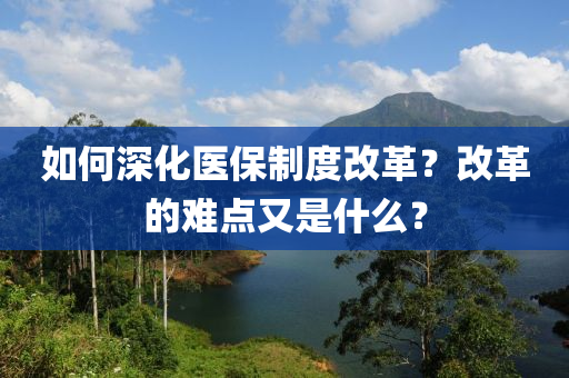 如何深化醫(yī)保制度改革？改革的難點(diǎn)又是什么？