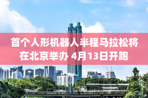 首個(gè)人形機(jī)器人半程馬拉松將在北京舉辦 4月13日開(kāi)跑