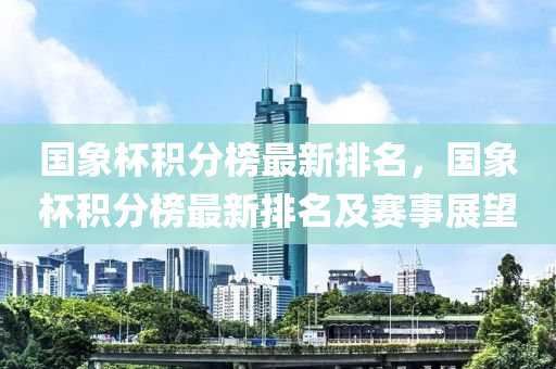 國(guó)象杯積分榜最新排名，國(guó)象杯積分榜最新排名及賽事展望