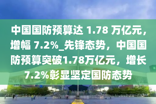 中國國防預(yù)算達(dá) 1.78 萬億元，增幅 7.2%_先鋒態(tài)勢，中國國防預(yù)算突破1.78萬億元，增長7.2%彰顯堅(jiān)定國防態(tài)勢