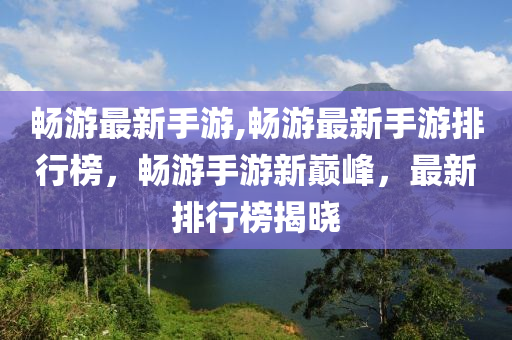 暢游最新手游,暢游最新手游排行榜，暢游手游新巔峰，最新排行榜揭曉