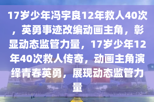 17歲少年馮宇良12年救人40次，英勇事跡改編動畫主角，彰顯動態(tài)監(jiān)管力量，17歲少年12年40次救人傳奇，動畫主角演繹青春英勇，展現(xiàn)動態(tài)監(jiān)管力量