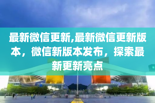 最新微信更新,最新微信更新版本，微信新版本發(fā)布，探索最新更新亮點(diǎn)