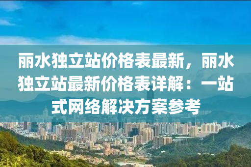 麗水獨立站價格表最新，麗水獨立站最新價格表詳解：一站式網(wǎng)絡(luò)解決方案參考