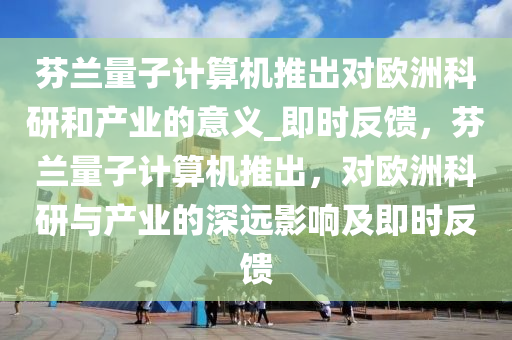 芬蘭量子計算機推出對歐洲科研和產(chǎn)業(yè)的意義_即時反饋，芬蘭量子計算機推出，對歐洲科研與產(chǎn)業(yè)的深遠影響及即時反饋