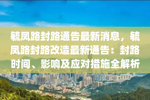 毓鳳路封路通告最新消息，毓鳳路封路改造最新通告：封路時(shí)間、影響及應(yīng)對措施全解析