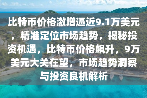 比特幣價(jià)格激增逼近9.1萬美元，精準(zhǔn)定位市場(chǎng)趨勢(shì)，揭秘投資機(jī)遇，比特幣價(jià)格飆升，9萬美元大關(guān)在望，市場(chǎng)趨勢(shì)洞察與投資良機(jī)解析