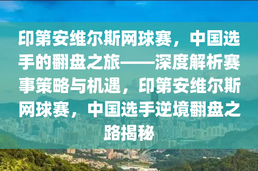 印第安維爾斯網(wǎng)球賽，中國選手的翻盤之旅——深度解析賽事策略與機(jī)遇，印第安維爾斯網(wǎng)球賽，中國選手逆境翻盤之路揭秘