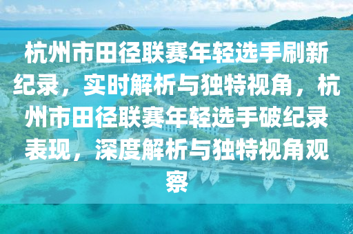 杭州市田徑聯(lián)賽年輕選手刷新紀(jì)錄，實(shí)時(shí)解析與獨(dú)特視角，杭州市田徑聯(lián)賽年輕選手破紀(jì)錄表現(xiàn)，深度解析與獨(dú)特視角觀察