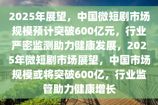 2025年展望，中國(guó)微短劇市場(chǎng)規(guī)模預(yù)計(jì)突破600億元，行業(yè)嚴(yán)密監(jiān)測(cè)助力健康發(fā)展，2025年微短劇市場(chǎng)展望，中國(guó)市場(chǎng)規(guī)?；?qū)⑼黄?00億，行業(yè)監(jiān)管助力健康增長(zhǎng)