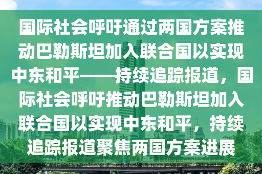 國際社會呼吁通過 “兩國方案” 推動巴勒斯坦加入聯(lián)合國以實現(xiàn)中東和平_持續(xù)追蹤