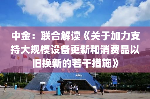 中金：聯(lián)合解讀《關(guān)于加力支持大規(guī)模設(shè)備更新和消費(fèi)品以舊換新的若干措施》