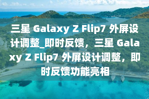 三星 Galaxy Z Flip7 外屏設(shè)計(jì)調(diào)整_即時(shí)反饋，三星 Galaxy Z Flip7 外屏設(shè)計(jì)調(diào)整，即時(shí)反饋功能亮相