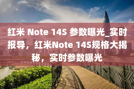 紅米 Note 14S 參數(shù)曝光_實時報導，紅米Note 14S規(guī)格大揭秘，實時參數(shù)曝光