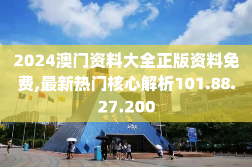 2024澳門資料大全正版資料免費,最新熱門核心解析101.88.27.200