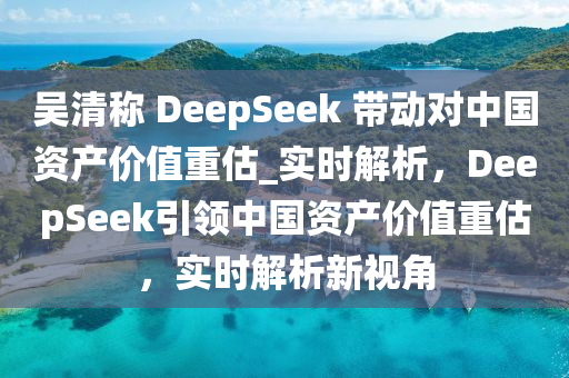 吳清稱 DeepSeek 帶動對中國資產(chǎn)價值重估_實時解析，DeepSeek引領中國資產(chǎn)價值重估，實時解析新視角