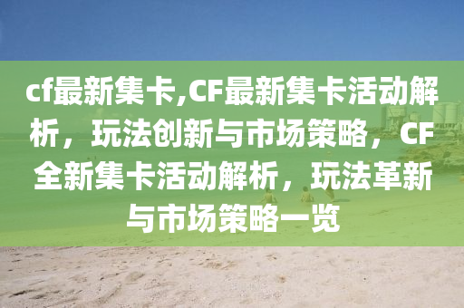 cf最新集卡,CF最新集卡活動(dòng)解析，玩法創(chuàng)新與市場(chǎng)策略，CF全新集卡活動(dòng)解析，玩法革新與市場(chǎng)策略一覽