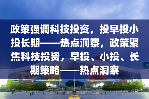 政策強(qiáng)調(diào)科技投資 “投早投小投長期”_熱點(diǎn)洞察