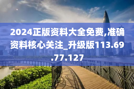 2024正版資料大全免費(fèi),準(zhǔn)確資料核心關(guān)注_升級版113.69.77.127