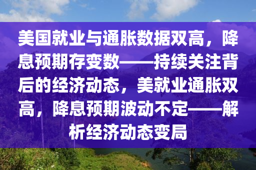 美國就業(yè)與通脹數(shù)據(jù)雙高，降息預期存變數(shù)——持續(xù)關(guān)注背后的經(jīng)濟動態(tài)，美就業(yè)通脹雙高，降息預期波動不定——解析經(jīng)濟動態(tài)變局