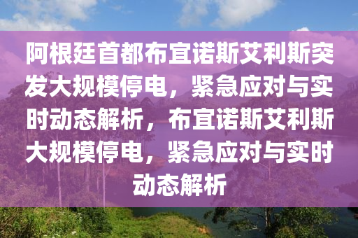 阿根廷首都布宜諾斯艾利斯突發(fā)大規(guī)模停電，緊急應對與實時動態(tài)解析，布宜諾斯艾利斯大規(guī)模停電，緊急應對與實時動態(tài)解析