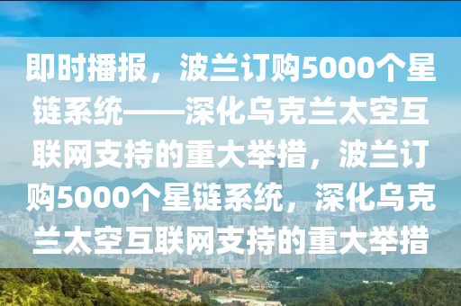 即時播報，波蘭訂購5000個星鏈系統(tǒng)——深化烏克蘭太空互聯(lián)網(wǎng)支持的重大舉措，波蘭訂購5000個星鏈系統(tǒng)，深化烏克蘭太空互聯(lián)網(wǎng)支持的重大舉措