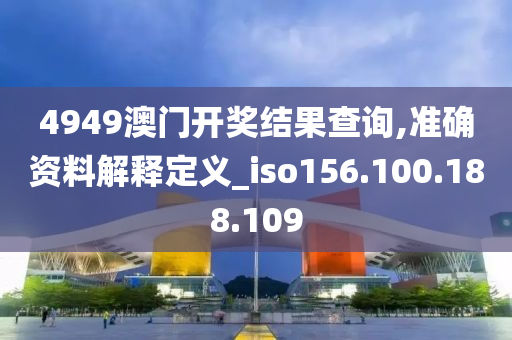 4949澳門開獎結(jié)果查詢,準確資料解釋定義_iso156.100.188.109