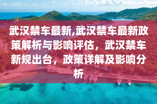 武漢禁車最新,武漢禁車最新政策解析與影響評估，武漢禁車新規(guī)出臺，政策詳解及影響分析