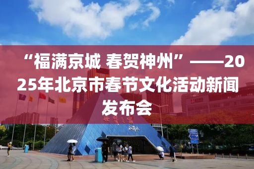 “福滿京城 春賀神州”——2025年北京市春節(jié)文化活動(dòng)新聞發(fā)布會(huì)