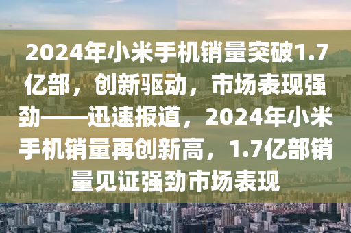 2024年小米手機(jī)銷量突破1.7億部，創(chuàng)新驅(qū)動(dòng)，市場表現(xiàn)強(qiáng)勁——迅速報(bào)道，2024年小米手機(jī)銷量再創(chuàng)新高，1.7億部銷量見證強(qiáng)勁市場表現(xiàn)