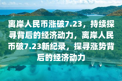 離岸人民幣漲破7.23，持續(xù)探尋背后的經(jīng)濟動力，離岸人民幣破7.23新紀錄，探尋漲勢背后的經(jīng)濟動力