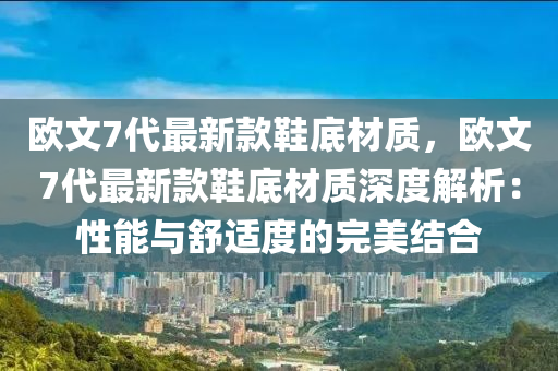 歐文7代最新款鞋底材質(zhì)，歐文7代最新款鞋底材質(zhì)深度解析：性能與舒適度的完美結(jié)合