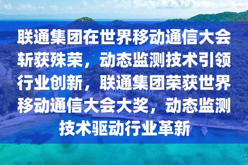 聯(lián)通集團(tuán)在世界移動(dòng)通信大會(huì)斬獲殊榮，動(dòng)態(tài)監(jiān)測(cè)技術(shù)引領(lǐng)行業(yè)創(chuàng)新，聯(lián)通集團(tuán)榮獲世界移動(dòng)通信大會(huì)大獎(jiǎng)，動(dòng)態(tài)監(jiān)測(cè)技術(shù)驅(qū)動(dòng)行業(yè)革新