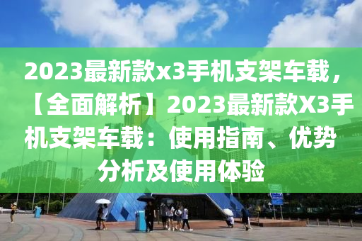 2023最新款x3手機(jī)支架車載，【全面解析】2023最新款X3手機(jī)支架車載：使用指南、優(yōu)勢分析及使用體驗(yàn)