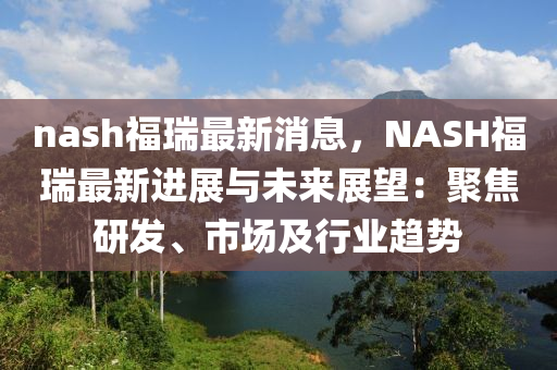 nash福瑞最新消息，NASH福瑞最新進展與未來展望：聚焦研發(fā)、市場及行業(yè)趨勢