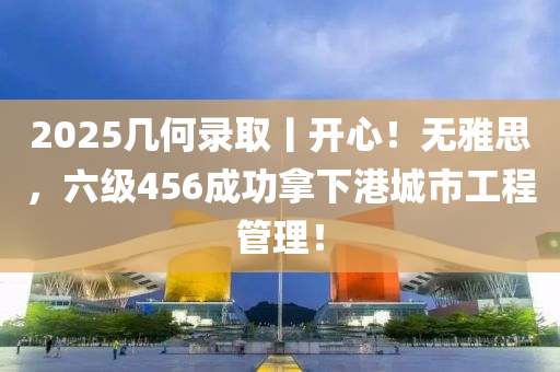 2025幾何錄取丨開心！無雅思，六級456成功拿下港城市工程管理！