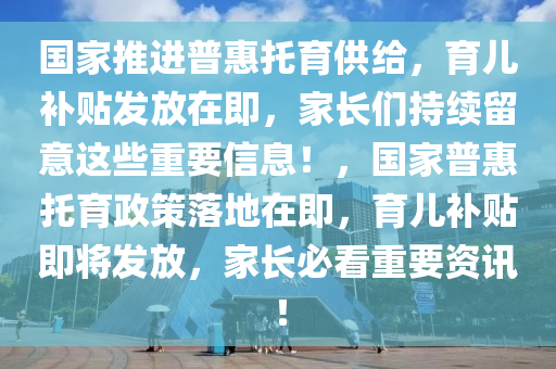 國(guó)家推進(jìn)普惠托育供給，育兒補(bǔ)貼發(fā)放在即，家長(zhǎng)們持續(xù)留意這些重要信息！，國(guó)家普惠托育政策落地在即，育兒補(bǔ)貼即將發(fā)放，家長(zhǎng)必看重要資訊！