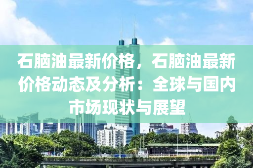 石腦油最新價格，石腦油最新價格動態(tài)及分析：全球與國內(nèi)市場現(xiàn)狀與展望