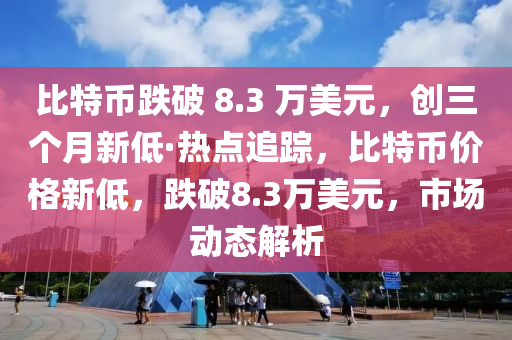 比特幣跌破 8.3 萬美元，創(chuàng)三個(gè)月新低·熱點(diǎn)追蹤，比特幣價(jià)格新低，跌破8.3萬美元，市場動態(tài)解析