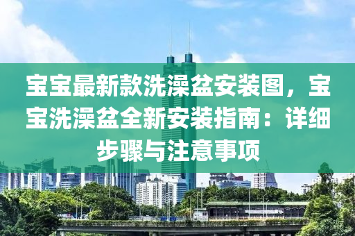 寶寶最新款洗澡盆安裝圖，寶寶洗澡盆全新安裝指南：詳細(xì)步驟與注意事項(xiàng)