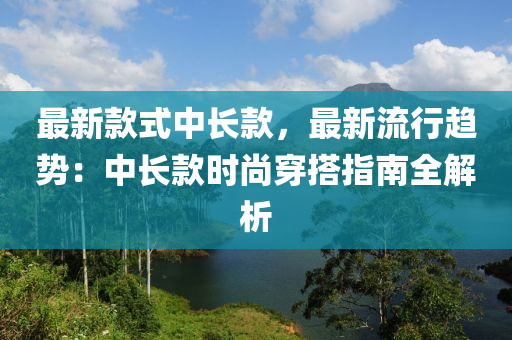 最新款式中長(zhǎng)款，最新流行趨勢(shì)：中長(zhǎng)款時(shí)尚穿搭指南全解析