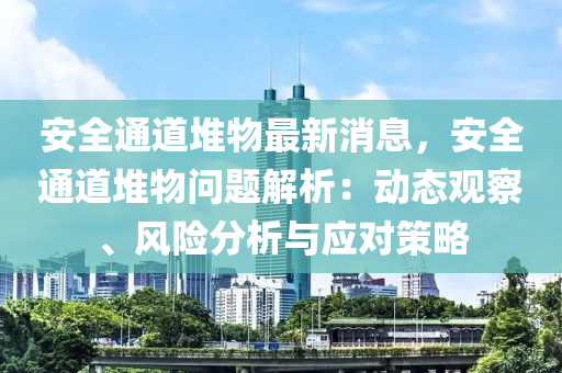 安全通道堆物最新消息，安全通道堆物問題解析：動(dòng)態(tài)觀察、風(fēng)險(xiǎn)分析與應(yīng)對(duì)策略