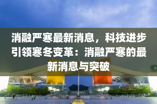 消融嚴寒最新消息，科技進步引領寒冬變革：消融嚴寒的最新消息與突破