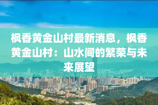 楓香黃金山村最新消息，楓香黃金山村：山水間的繁榮與未來展望