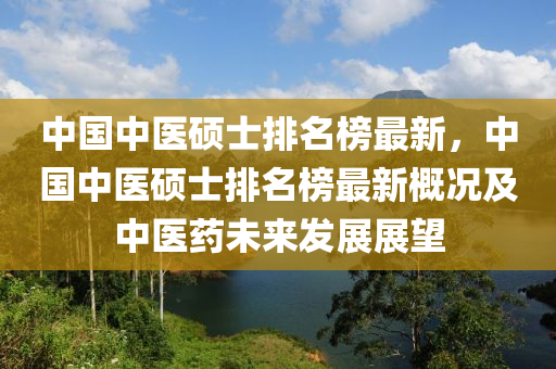 中國中醫(yī)碩士排名榜最新，中國中醫(yī)碩士排名榜最新概況及中醫(yī)藥未來發(fā)展展望