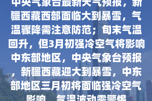 中央氣象臺(tái)最新天氣預(yù)報(bào)，新疆西藏西部面臨大到暴雪，氣溫驟降需注意防范；旬末氣溫回升，但3月初強(qiáng)冷空氣將影響中東部地區(qū)，中央氣象臺(tái)預(yù)報(bào)，新疆西藏迎大到暴雪，中東部地區(qū)三月初將面臨強(qiáng)冷空氣影響，氣溫波動(dòng)需警惕