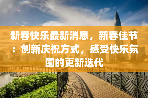 新春快樂最新消息，新春佳節(jié)：創(chuàng)新慶祝方式，感受快樂氛圍的更新迭代