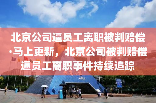 北京公司逼員工離職被判賠償·馬上更新，北京公司被判賠償逼員工離職事件持續(xù)追蹤