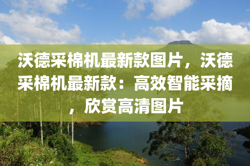 沃德采棉機(jī)最新款圖片，沃德采棉機(jī)最新款：高效智能采摘，欣賞高清圖片