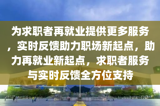 為求職者再就業(yè)提供更多服務(wù)，實(shí)時(shí)反饋助力職場(chǎng)新起點(diǎn)，助力再就業(yè)新起點(diǎn)，求職者服務(wù)與實(shí)時(shí)反饋全方位支持